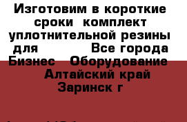 Изготовим в короткие сроки  комплект уплотнительной резины для XRB 6,  - Все города Бизнес » Оборудование   . Алтайский край,Заринск г.